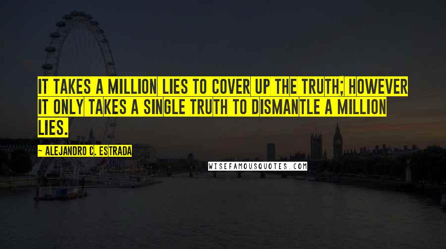 Alejandro C. Estrada Quotes: It takes a million lies to cover up the truth; however it only takes a single truth to dismantle a million lies.