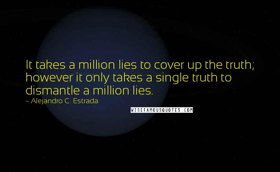Alejandro C. Estrada Quotes: It takes a million lies to cover up the truth; however it only takes a single truth to dismantle a million lies.