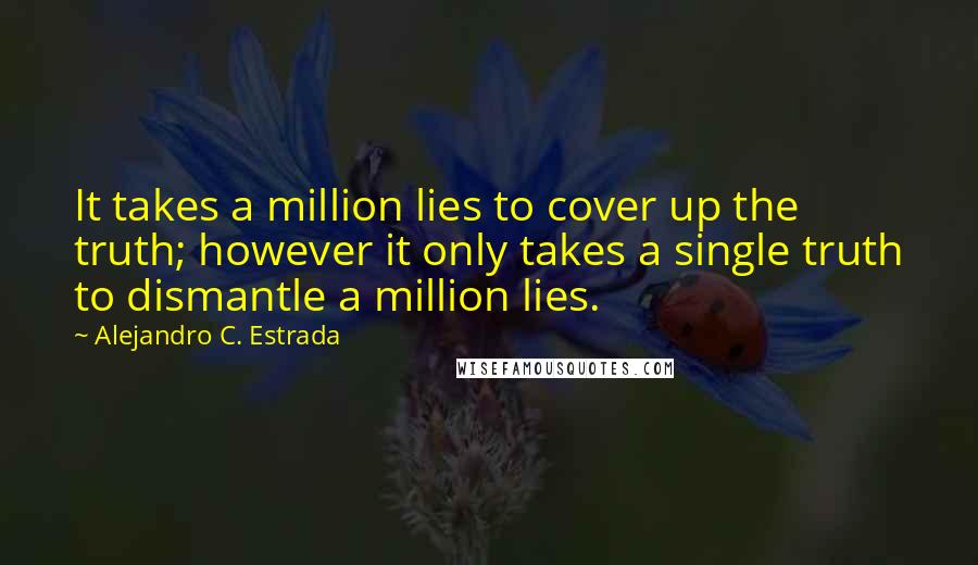 Alejandro C. Estrada Quotes: It takes a million lies to cover up the truth; however it only takes a single truth to dismantle a million lies.