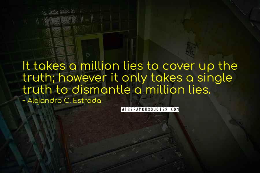 Alejandro C. Estrada Quotes: It takes a million lies to cover up the truth; however it only takes a single truth to dismantle a million lies.