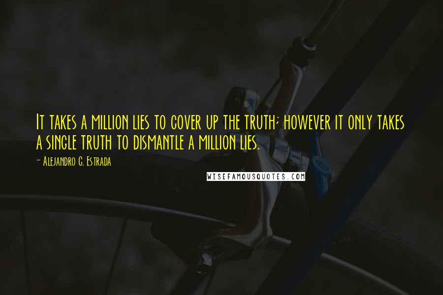 Alejandro C. Estrada Quotes: It takes a million lies to cover up the truth; however it only takes a single truth to dismantle a million lies.