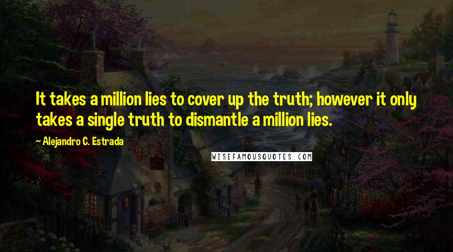 Alejandro C. Estrada Quotes: It takes a million lies to cover up the truth; however it only takes a single truth to dismantle a million lies.