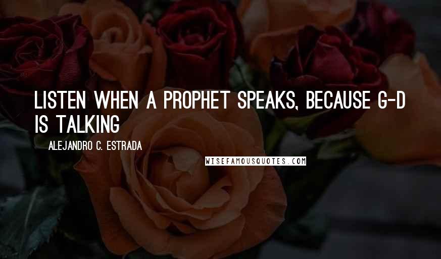 Alejandro C. Estrada Quotes: LIsten when a prophet speaks, because G-D is talking