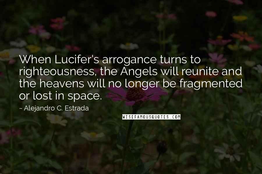 Alejandro C. Estrada Quotes: When Lucifer's arrogance turns to righteousness, the Angels will reunite and the heavens will no longer be fragmented or lost in space.