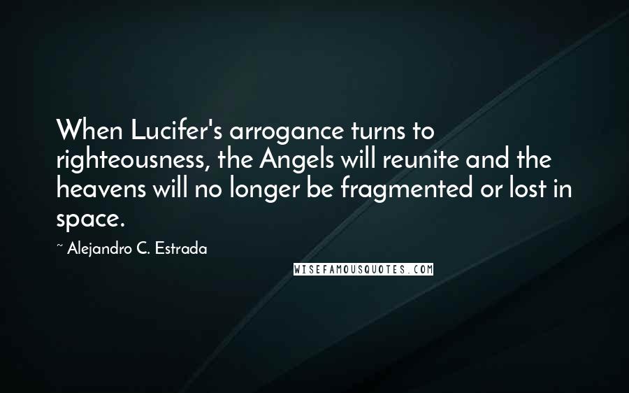 Alejandro C. Estrada Quotes: When Lucifer's arrogance turns to righteousness, the Angels will reunite and the heavens will no longer be fragmented or lost in space.