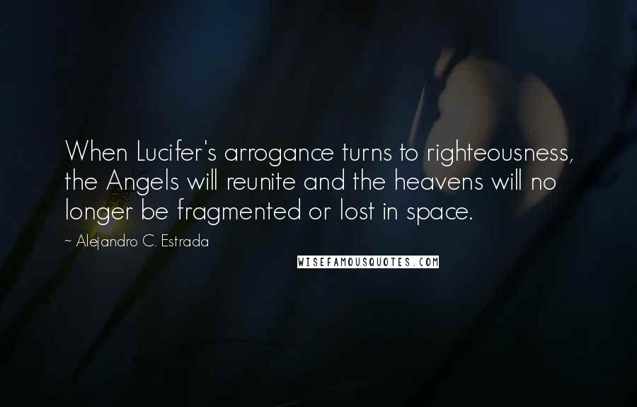 Alejandro C. Estrada Quotes: When Lucifer's arrogance turns to righteousness, the Angels will reunite and the heavens will no longer be fragmented or lost in space.