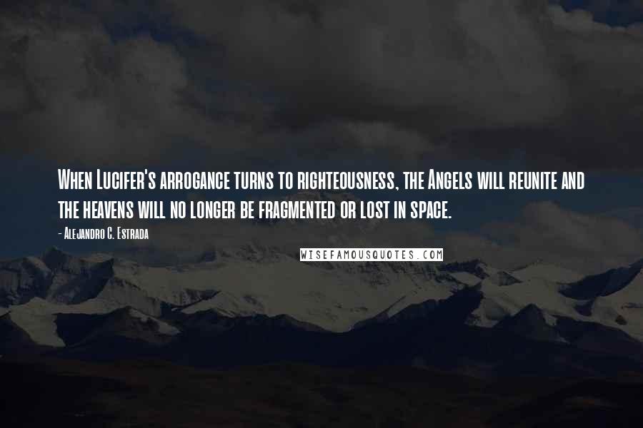 Alejandro C. Estrada Quotes: When Lucifer's arrogance turns to righteousness, the Angels will reunite and the heavens will no longer be fragmented or lost in space.