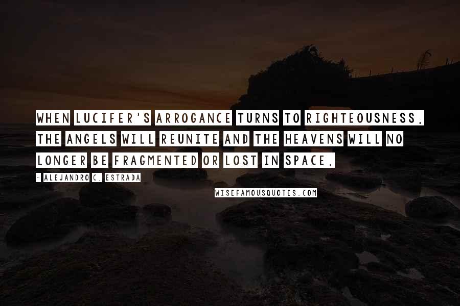 Alejandro C. Estrada Quotes: When Lucifer's arrogance turns to righteousness, the Angels will reunite and the heavens will no longer be fragmented or lost in space.