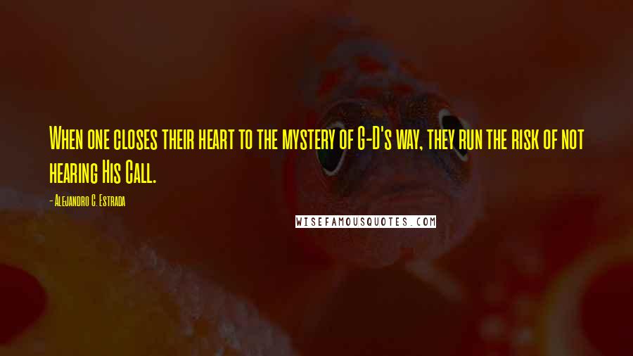 Alejandro C. Estrada Quotes: When one closes their heart to the mystery of G-D's way, they run the risk of not hearing His Call.