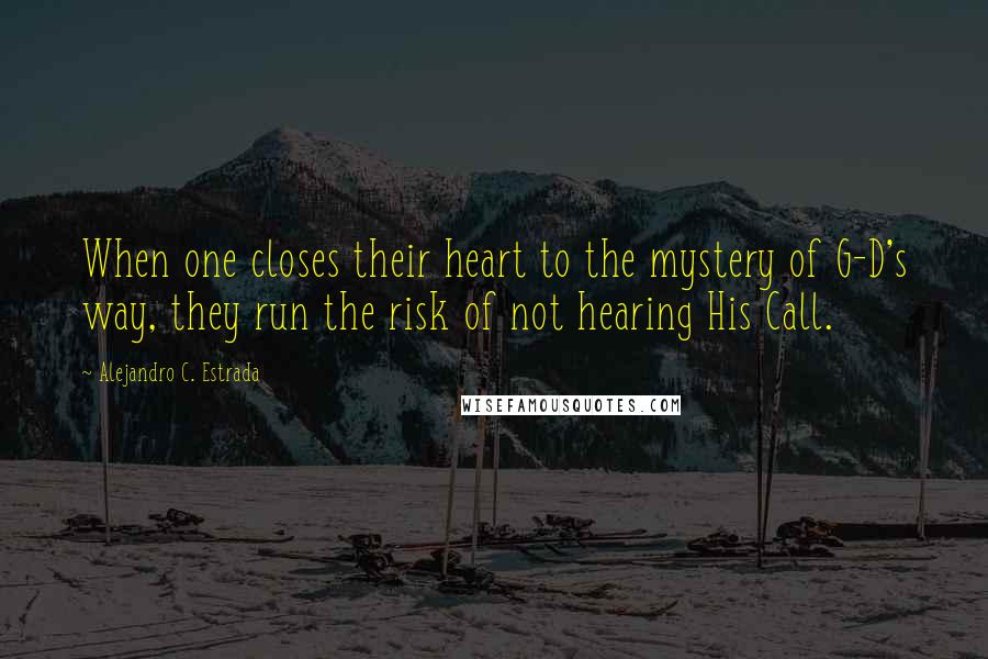 Alejandro C. Estrada Quotes: When one closes their heart to the mystery of G-D's way, they run the risk of not hearing His Call.