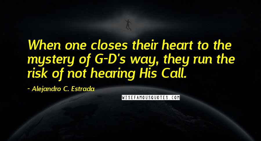 Alejandro C. Estrada Quotes: When one closes their heart to the mystery of G-D's way, they run the risk of not hearing His Call.