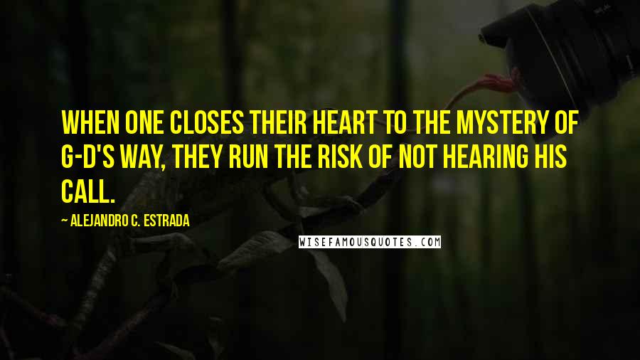 Alejandro C. Estrada Quotes: When one closes their heart to the mystery of G-D's way, they run the risk of not hearing His Call.