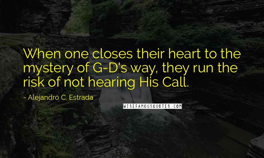 Alejandro C. Estrada Quotes: When one closes their heart to the mystery of G-D's way, they run the risk of not hearing His Call.