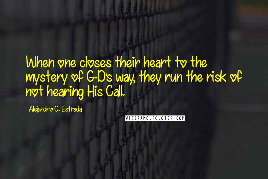 Alejandro C. Estrada Quotes: When one closes their heart to the mystery of G-D's way, they run the risk of not hearing His Call.