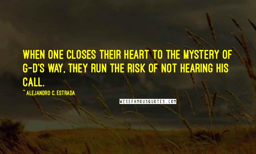 Alejandro C. Estrada Quotes: When one closes their heart to the mystery of G-D's way, they run the risk of not hearing His Call.