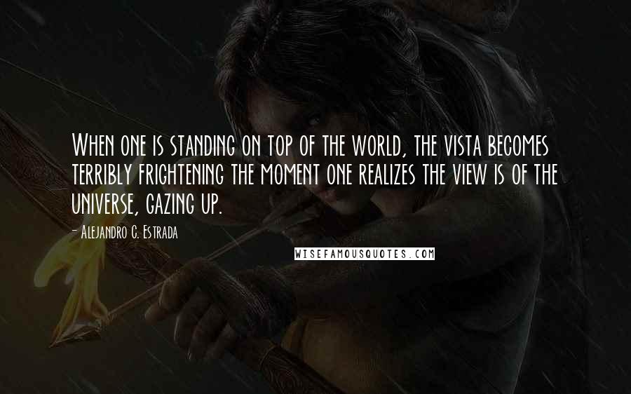 Alejandro C. Estrada Quotes: When one is standing on top of the world, the vista becomes terribly frightening the moment one realizes the view is of the universe, gazing up.