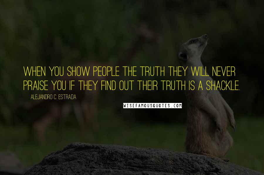 Alejandro C. Estrada Quotes: When you show people the Truth they will never praise you if they find out their truth is a shackle.