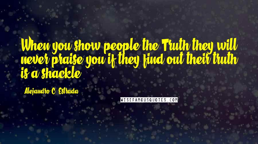 Alejandro C. Estrada Quotes: When you show people the Truth they will never praise you if they find out their truth is a shackle.