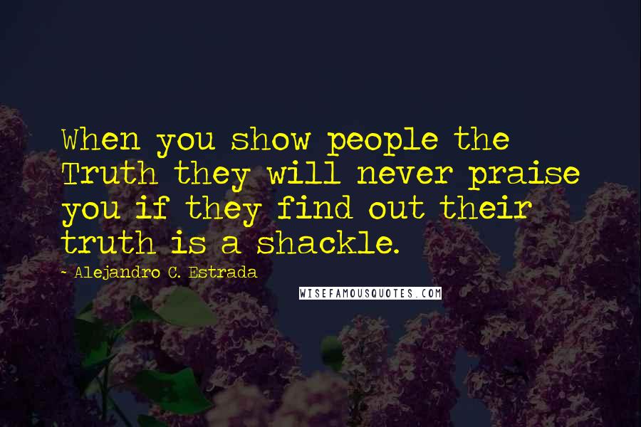 Alejandro C. Estrada Quotes: When you show people the Truth they will never praise you if they find out their truth is a shackle.