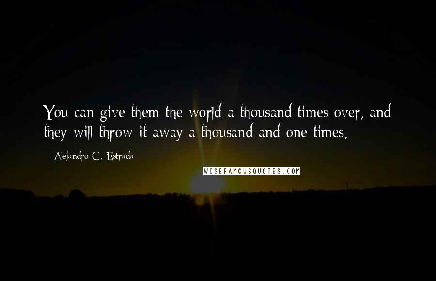 Alejandro C. Estrada Quotes: You can give them the world a thousand times over, and they will throw it away a thousand and one times.