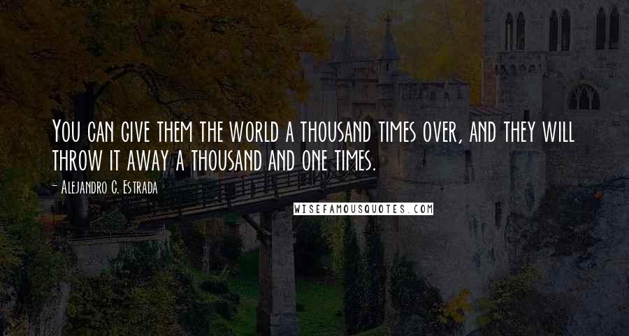 Alejandro C. Estrada Quotes: You can give them the world a thousand times over, and they will throw it away a thousand and one times.