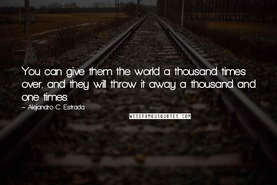 Alejandro C. Estrada Quotes: You can give them the world a thousand times over, and they will throw it away a thousand and one times.