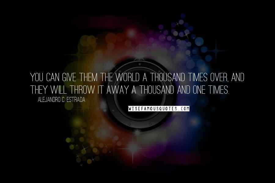 Alejandro C. Estrada Quotes: You can give them the world a thousand times over, and they will throw it away a thousand and one times.