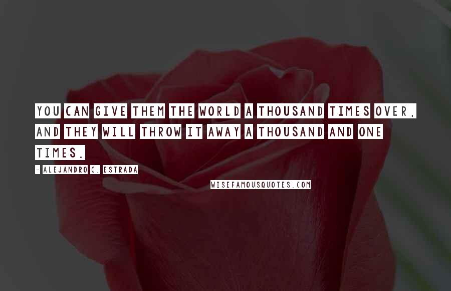 Alejandro C. Estrada Quotes: You can give them the world a thousand times over, and they will throw it away a thousand and one times.