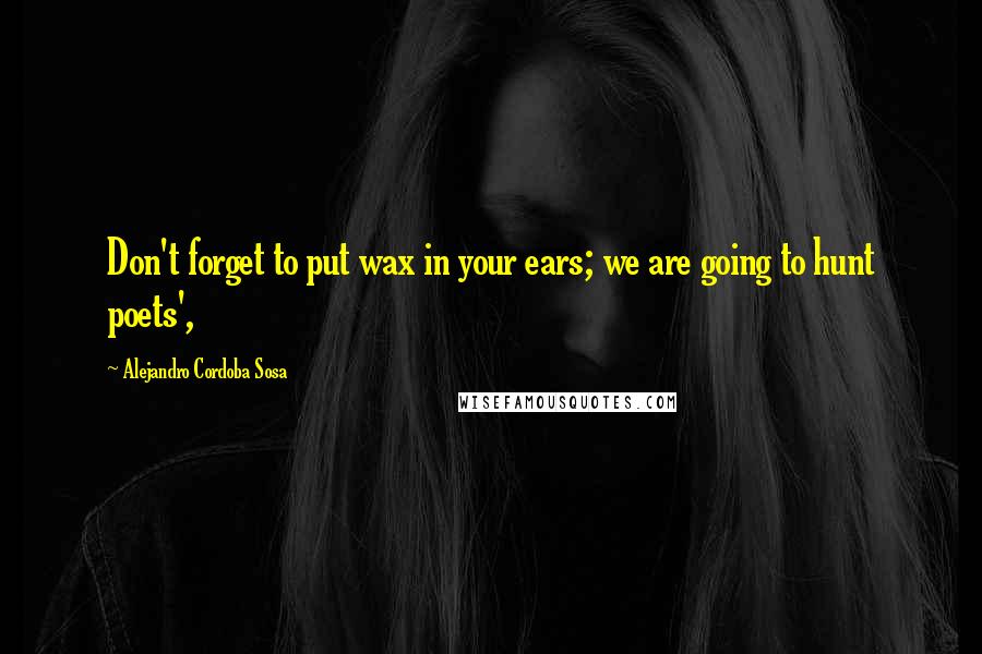 Alejandro Cordoba Sosa Quotes: Don't forget to put wax in your ears; we are going to hunt poets',