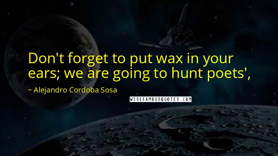Alejandro Cordoba Sosa Quotes: Don't forget to put wax in your ears; we are going to hunt poets',