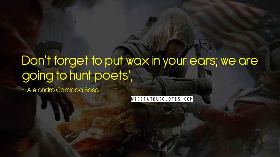 Alejandro Cordoba Sosa Quotes: Don't forget to put wax in your ears; we are going to hunt poets',