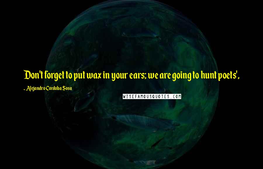 Alejandro Cordoba Sosa Quotes: Don't forget to put wax in your ears; we are going to hunt poets',