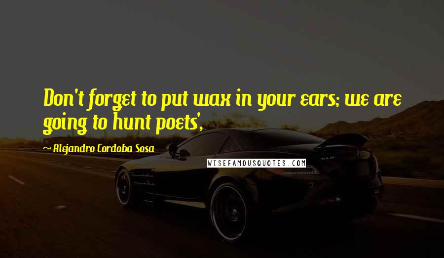 Alejandro Cordoba Sosa Quotes: Don't forget to put wax in your ears; we are going to hunt poets',