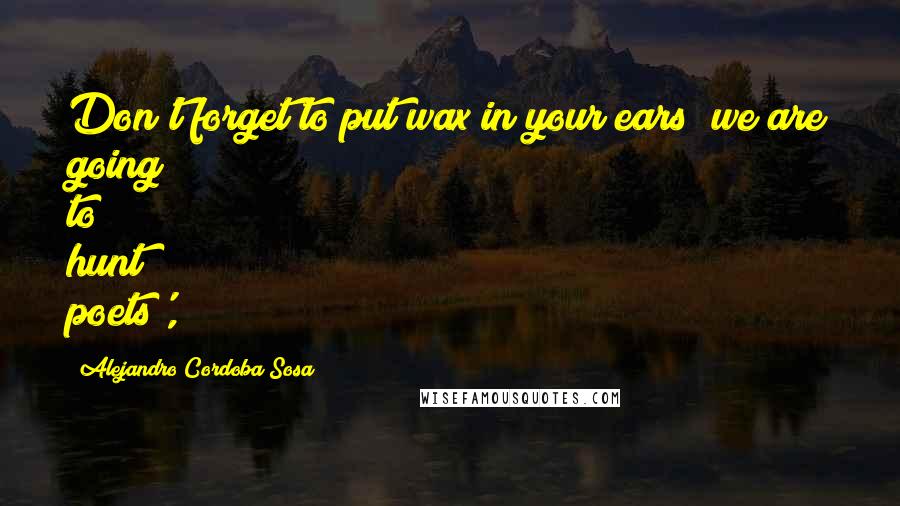 Alejandro Cordoba Sosa Quotes: Don't forget to put wax in your ears; we are going to hunt poets',