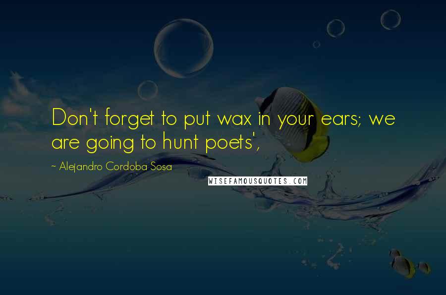 Alejandro Cordoba Sosa Quotes: Don't forget to put wax in your ears; we are going to hunt poets',