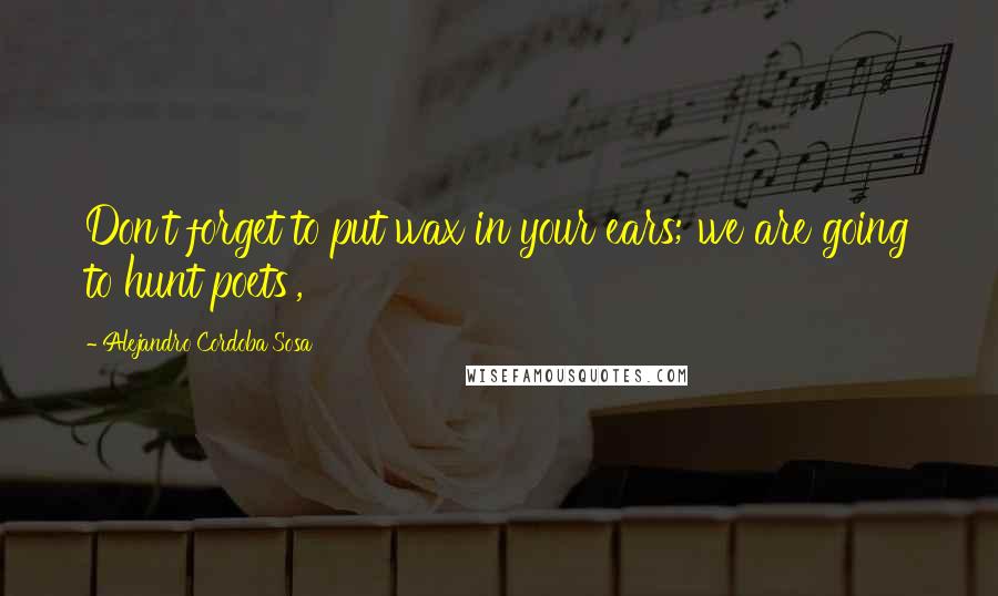 Alejandro Cordoba Sosa Quotes: Don't forget to put wax in your ears; we are going to hunt poets',
