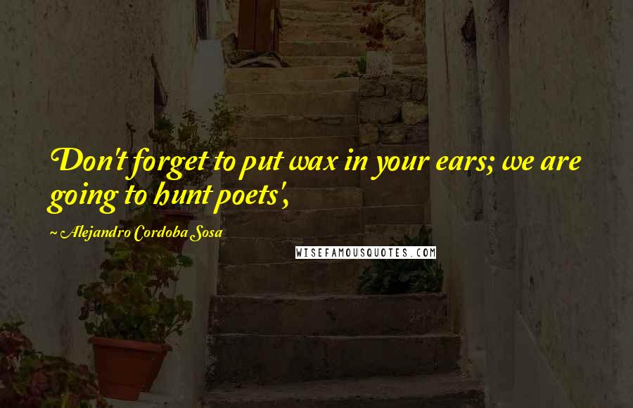 Alejandro Cordoba Sosa Quotes: Don't forget to put wax in your ears; we are going to hunt poets',