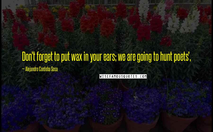 Alejandro Cordoba Sosa Quotes: Don't forget to put wax in your ears; we are going to hunt poets',