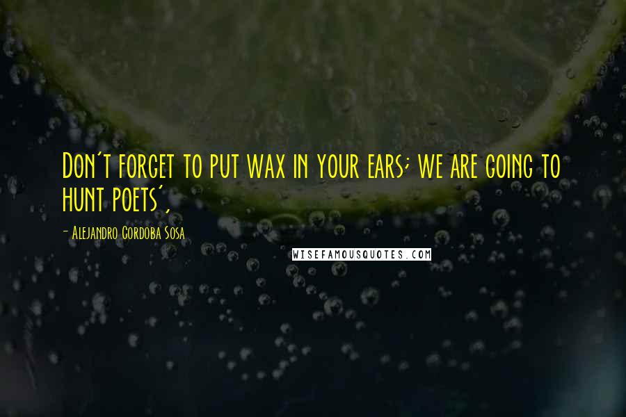 Alejandro Cordoba Sosa Quotes: Don't forget to put wax in your ears; we are going to hunt poets',