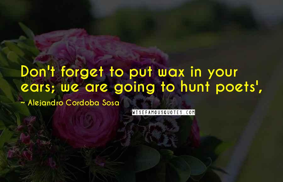 Alejandro Cordoba Sosa Quotes: Don't forget to put wax in your ears; we are going to hunt poets',