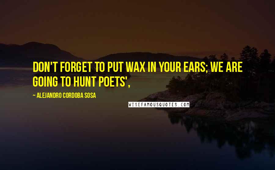 Alejandro Cordoba Sosa Quotes: Don't forget to put wax in your ears; we are going to hunt poets',