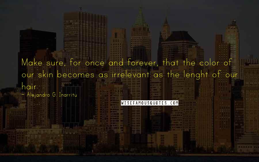 Alejandro G. Inarritu Quotes: Make sure, for once and forever, that the color of our skin becomes as irrelevant as the lenght of our hair