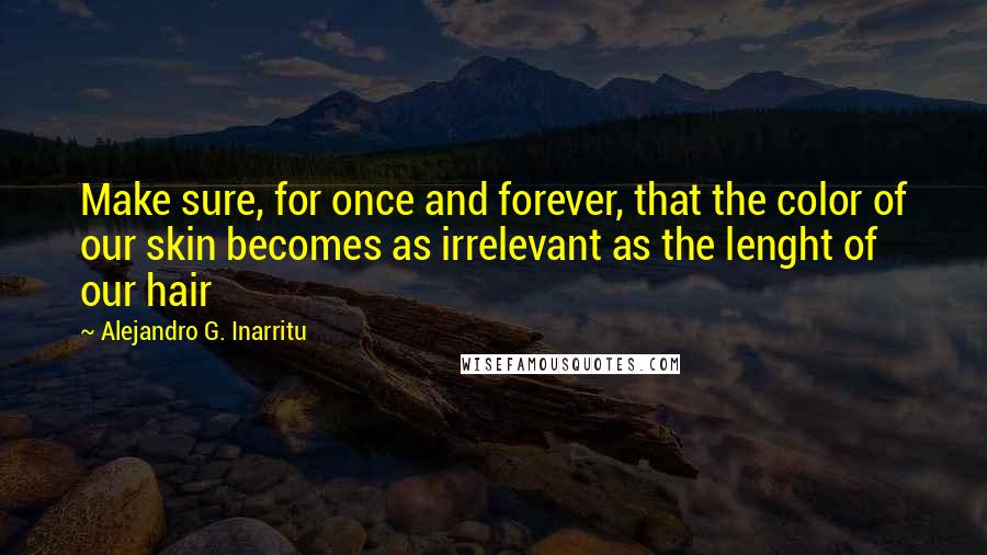 Alejandro G. Inarritu Quotes: Make sure, for once and forever, that the color of our skin becomes as irrelevant as the lenght of our hair