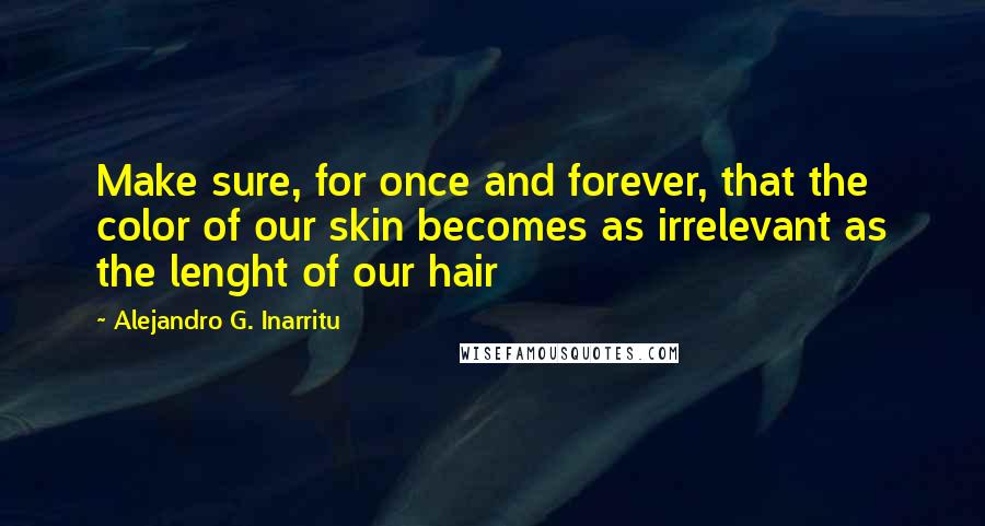 Alejandro G. Inarritu Quotes: Make sure, for once and forever, that the color of our skin becomes as irrelevant as the lenght of our hair