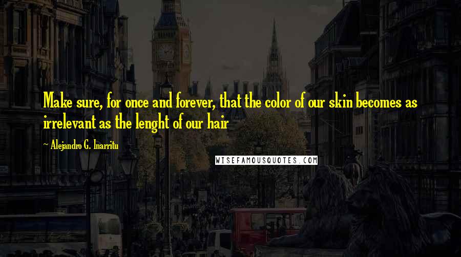 Alejandro G. Inarritu Quotes: Make sure, for once and forever, that the color of our skin becomes as irrelevant as the lenght of our hair