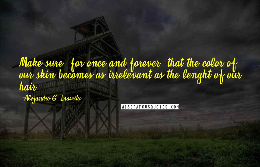 Alejandro G. Inarritu Quotes: Make sure, for once and forever, that the color of our skin becomes as irrelevant as the lenght of our hair