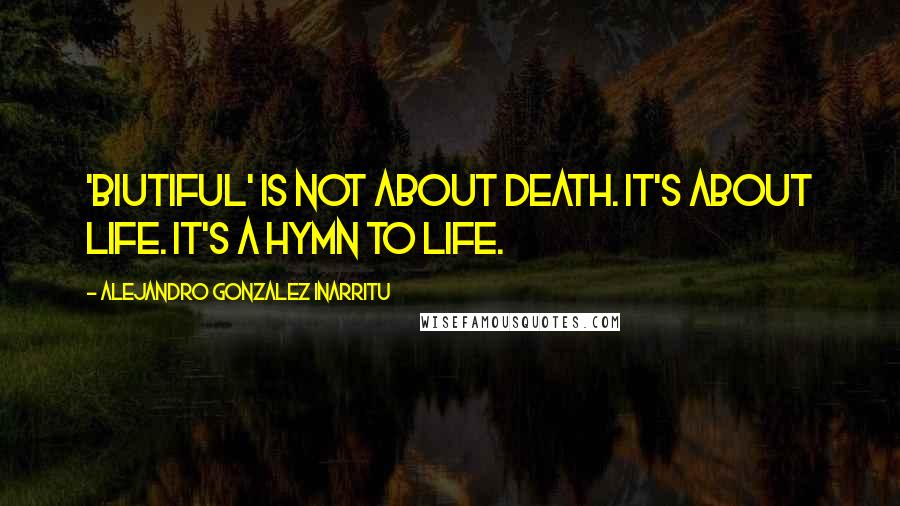 Alejandro Gonzalez Inarritu Quotes: 'Biutiful' is not about death. It's about life. It's a hymn to life.