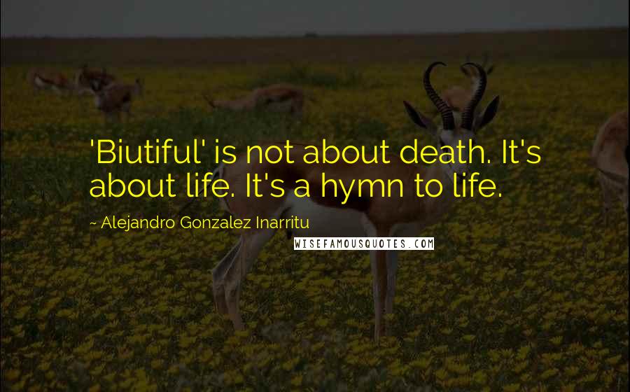 Alejandro Gonzalez Inarritu Quotes: 'Biutiful' is not about death. It's about life. It's a hymn to life.