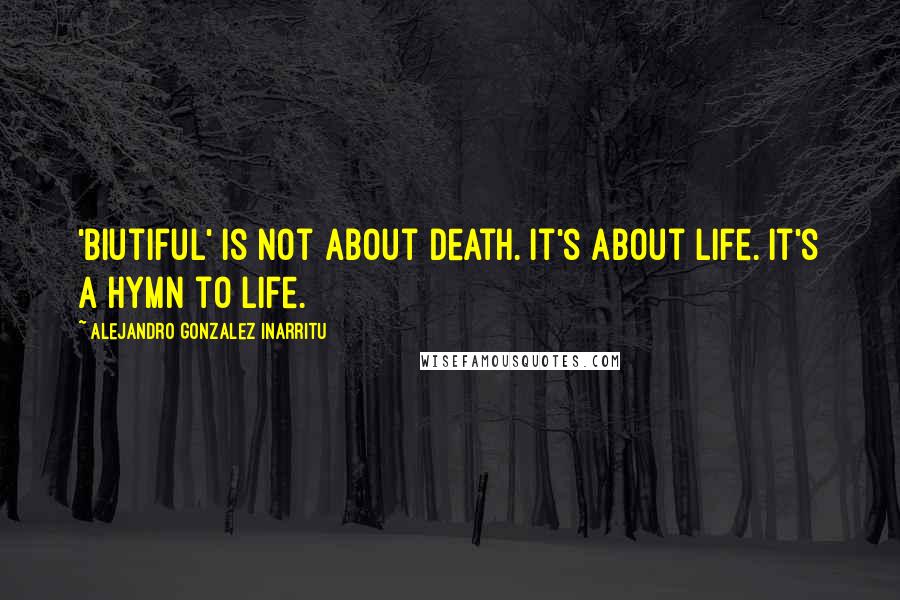 Alejandro Gonzalez Inarritu Quotes: 'Biutiful' is not about death. It's about life. It's a hymn to life.