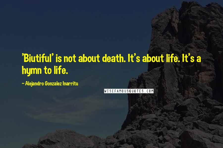 Alejandro Gonzalez Inarritu Quotes: 'Biutiful' is not about death. It's about life. It's a hymn to life.